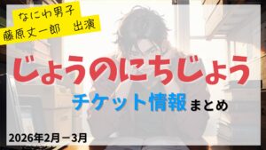 【藤原丈一郎 構成・出演】一人舞台『じょうのにちじょう』のFC先行・カード枠・一般販売のチケット情報まとめ