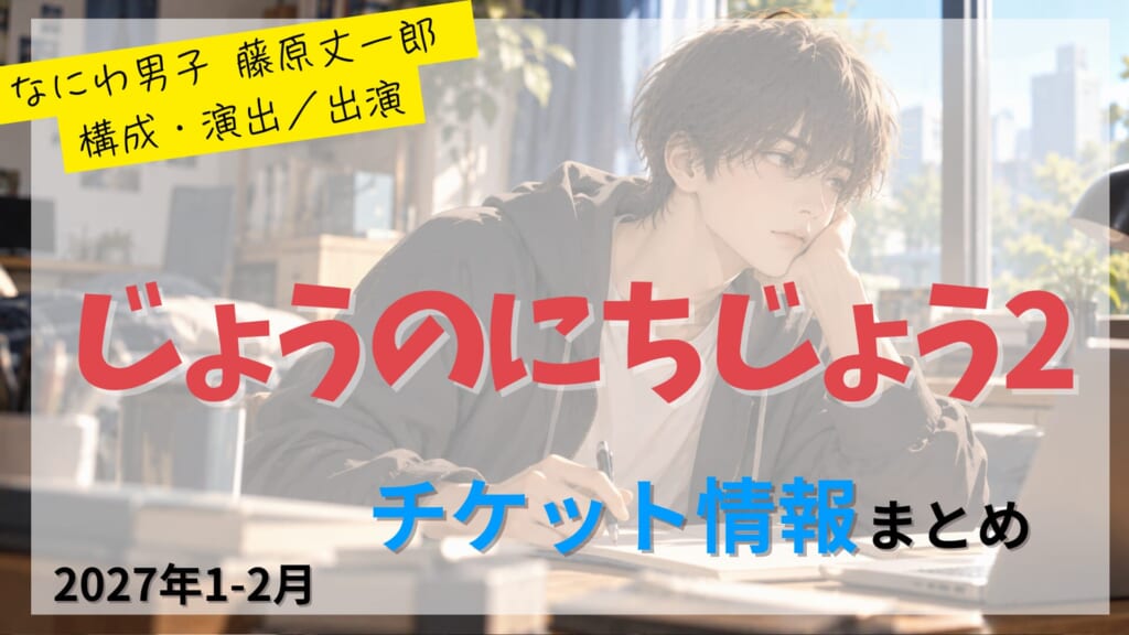 【藤原丈一郎 構成・演出／出演】舞台「じょうのにちじょう2」のFC先行・カード枠・一般販売のチケット情報まとめ