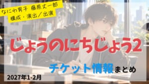 【藤原丈一郎 構成・演出／出演】舞台「じょうのにちじょう2」のFC先行・カード枠・一般販売のチケット情報まとめ