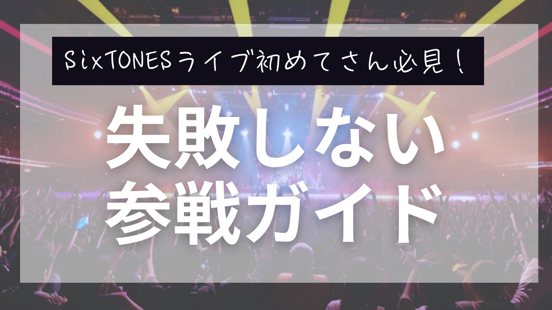 SixTONESのライブに初めて参戦！絶対に失敗しない完全ガイド